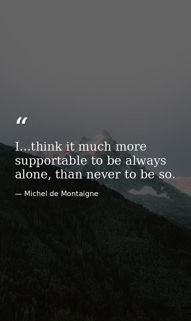 I...think it much more supportable to be always alone, than never to be so. — Michel de Montaigne