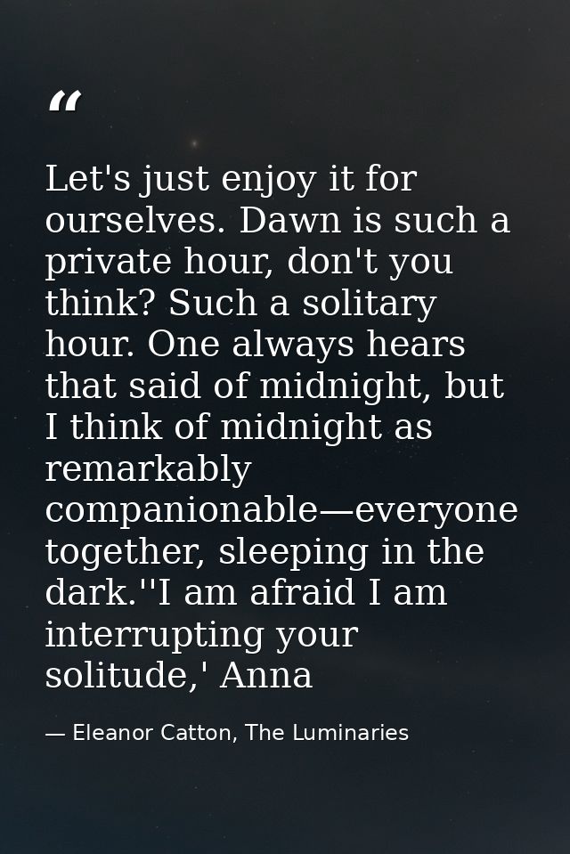 Let's just enjoy it for ourselves. Dawn is such a private hour, don't you think? Such a solitary hour. One always hears  — Eleanor Catton, The Luminaries