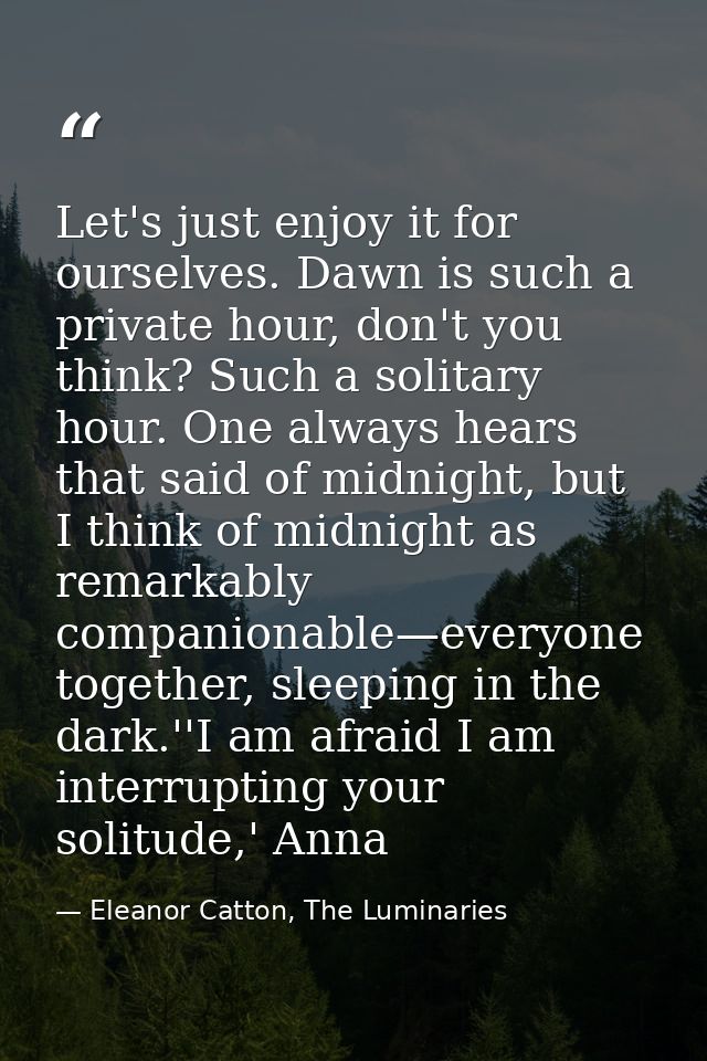Let's just enjoy it for ourselves. Dawn is such a private hour, don't you think? Such a solitary hour. One always hears  — Eleanor Catton, The Luminaries