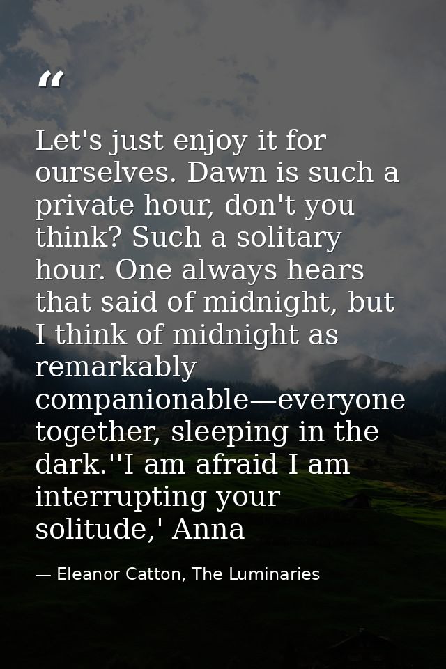 Let's just enjoy it for ourselves. Dawn is such a private hour, don't you think? Such a solitary hour. One always hears  — Eleanor Catton, The Luminaries