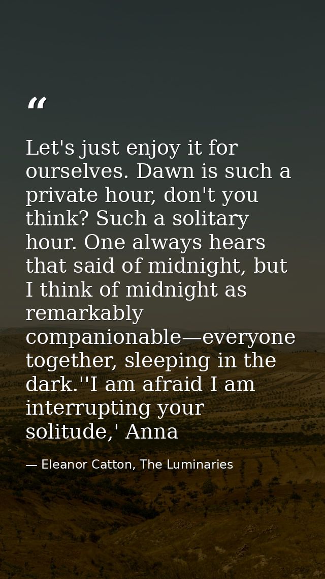Let's just enjoy it for ourselves. Dawn is such a private hour, don't you think? Such a solitary hour. One always hears  — Eleanor Catton, The Luminaries