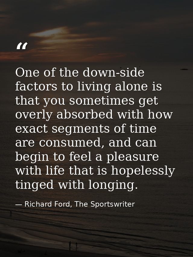 One of the down-side factors to living alone is that you sometimes get overly absorbed with how exact segments of time a — Richard Ford, The Sportswriter