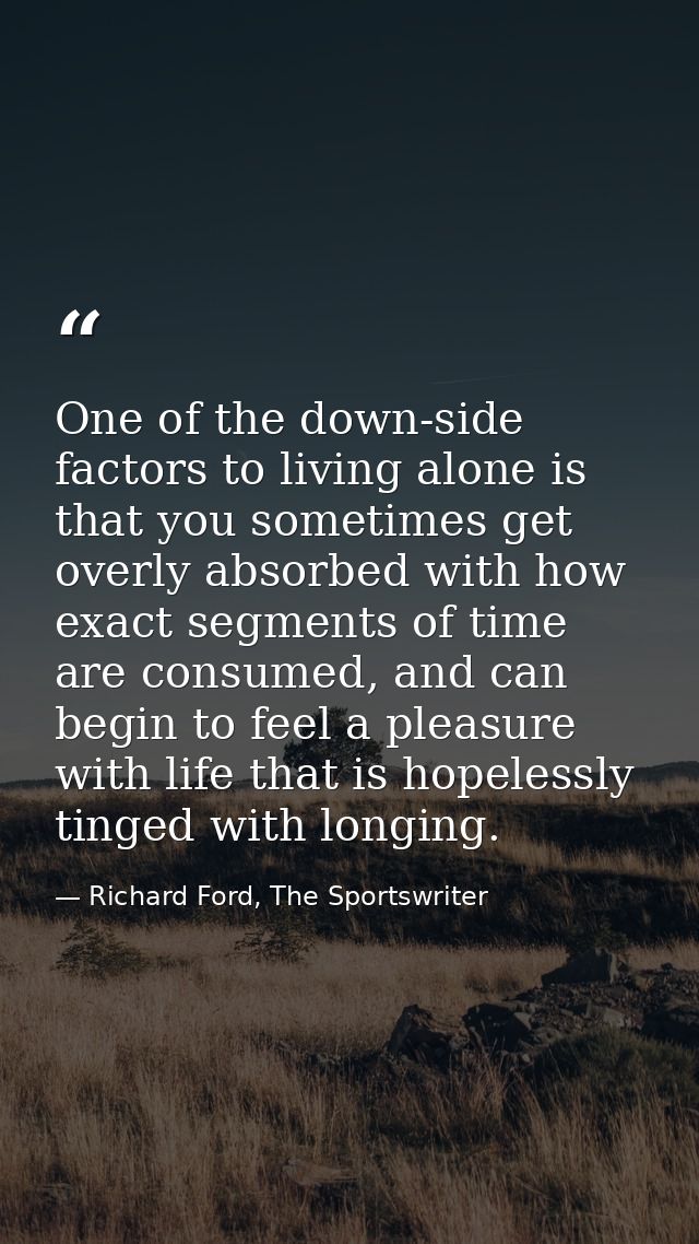 One of the down-side factors to living alone is that you sometimes get overly absorbed with how exact segments of time a — Richard Ford, The Sportswriter