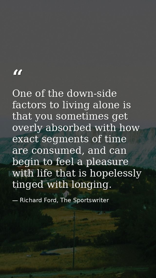 One of the down-side factors to living alone is that you sometimes get overly absorbed with how exact segments of time a — Richard Ford, The Sportswriter