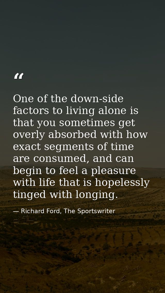 One of the down-side factors to living alone is that you sometimes get overly absorbed with how exact segments of time a — Richard Ford, The Sportswriter