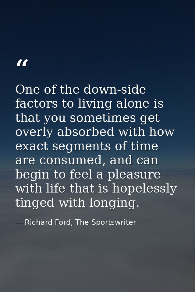 One of the down-side factors to living alone is that you sometimes get overly absorbed with how exact segments of time a — Richard Ford, The Sportswriter
