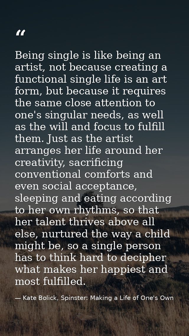 Being single is like being an artist, not because creating a functional single life is an art form, but because it requi — Kate Bolick, Spinster: Making a Life of One's Own