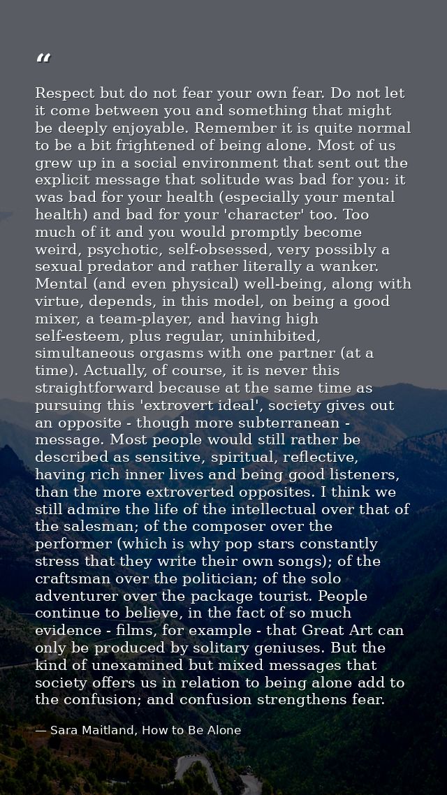 Respect but do not fear your own fear. Do not let it come between you and something that might be deeply enjoyable. Reme — Sara Maitland, How to Be Alone