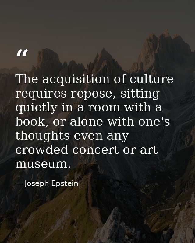 The acquisition of culture requires repose, sitting quietly in a room with a book, or alone with one's thoughts even any — Joseph Epstein