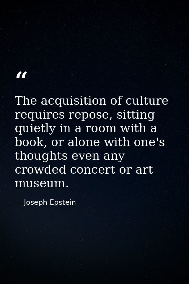The acquisition of culture requires repose, sitting quietly in a room with a book, or alone with one's thoughts even any — Joseph Epstein