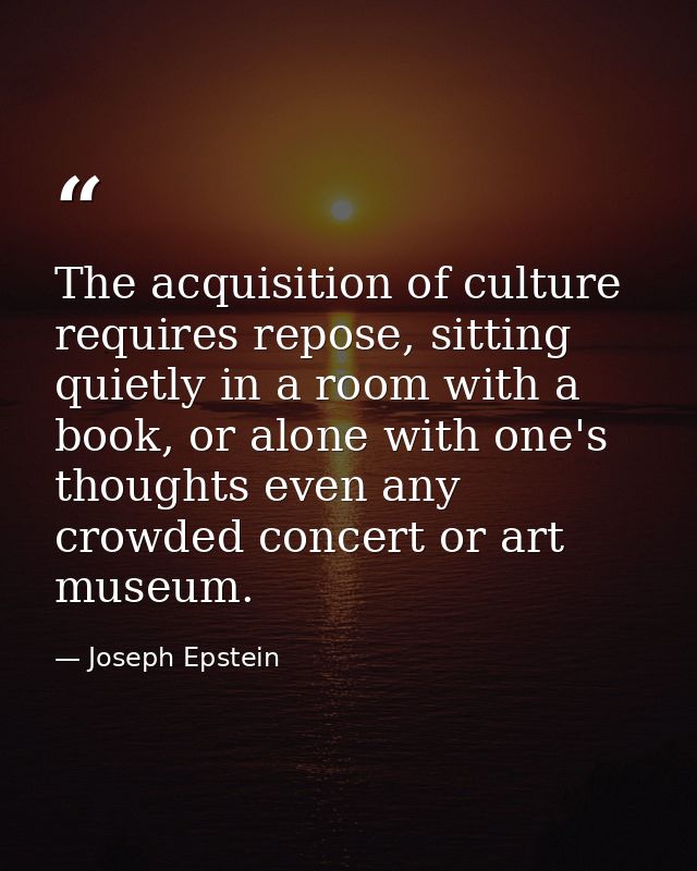 The acquisition of culture requires repose, sitting quietly in a room with a book, or alone with one's thoughts even any — Joseph Epstein