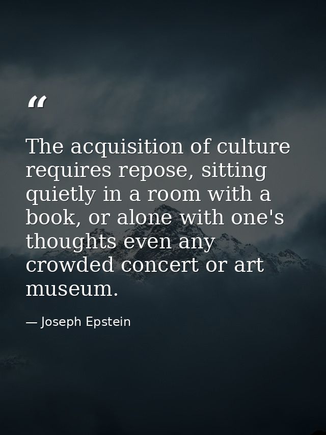 The acquisition of culture requires repose, sitting quietly in a room with a book, or alone with one's thoughts even any — Joseph Epstein