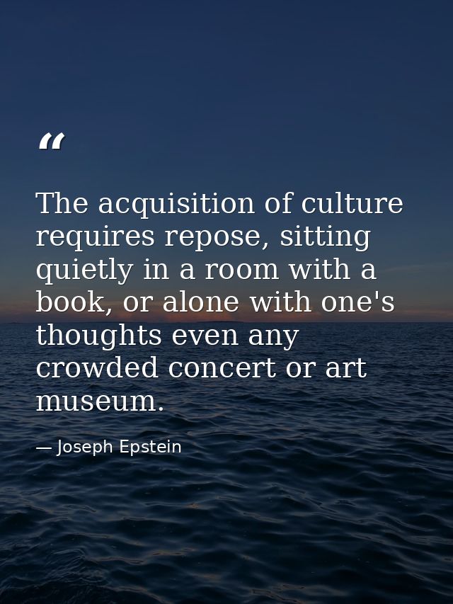 The acquisition of culture requires repose, sitting quietly in a room with a book, or alone with one's thoughts even any — Joseph Epstein