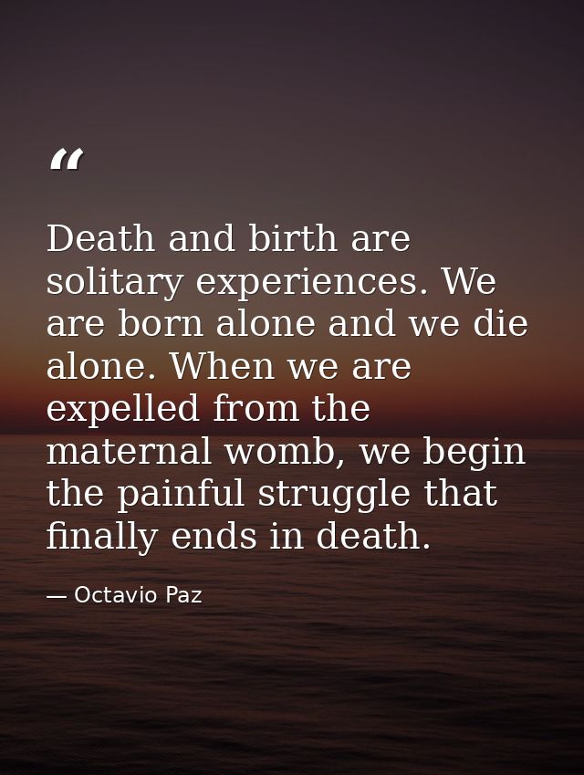 Death and birth are solitary experiences. We are born alone and we die alone. When we are expelled from the maternal wom — Octavio Paz