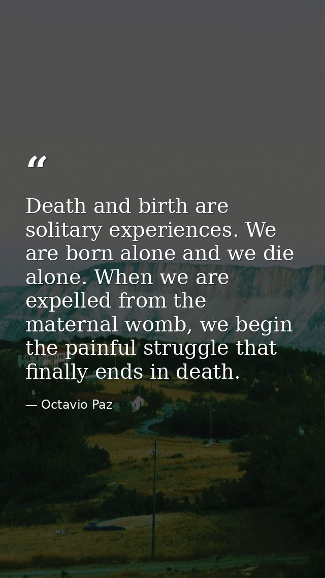 Death and birth are solitary experiences. We are born alone and we die alone. When we are expelled from the maternal wom — Octavio Paz
