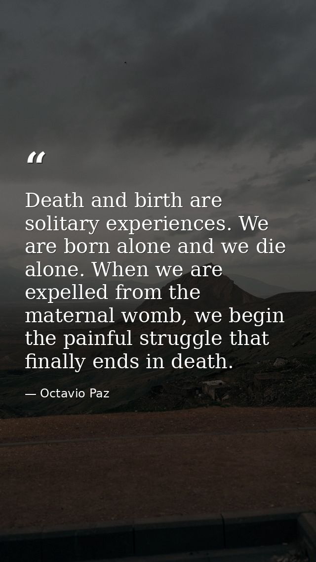 Death and birth are solitary experiences. We are born alone and we die alone. When we are expelled from the maternal wom — Octavio Paz