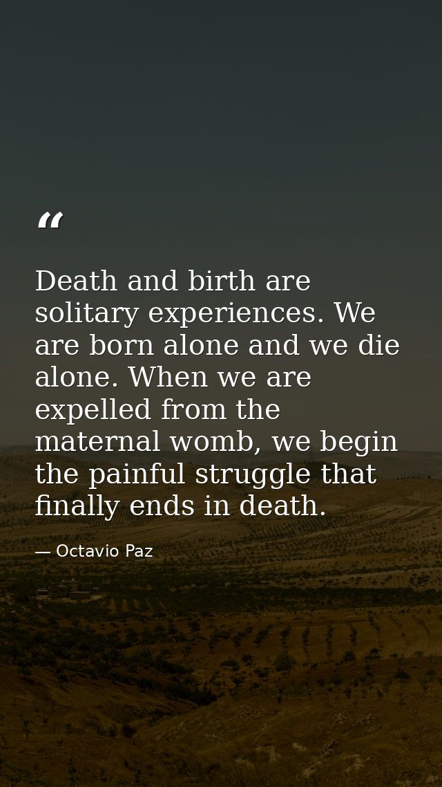 Death and birth are solitary experiences. We are born alone and we die alone. When we are expelled from the maternal wom — Octavio Paz