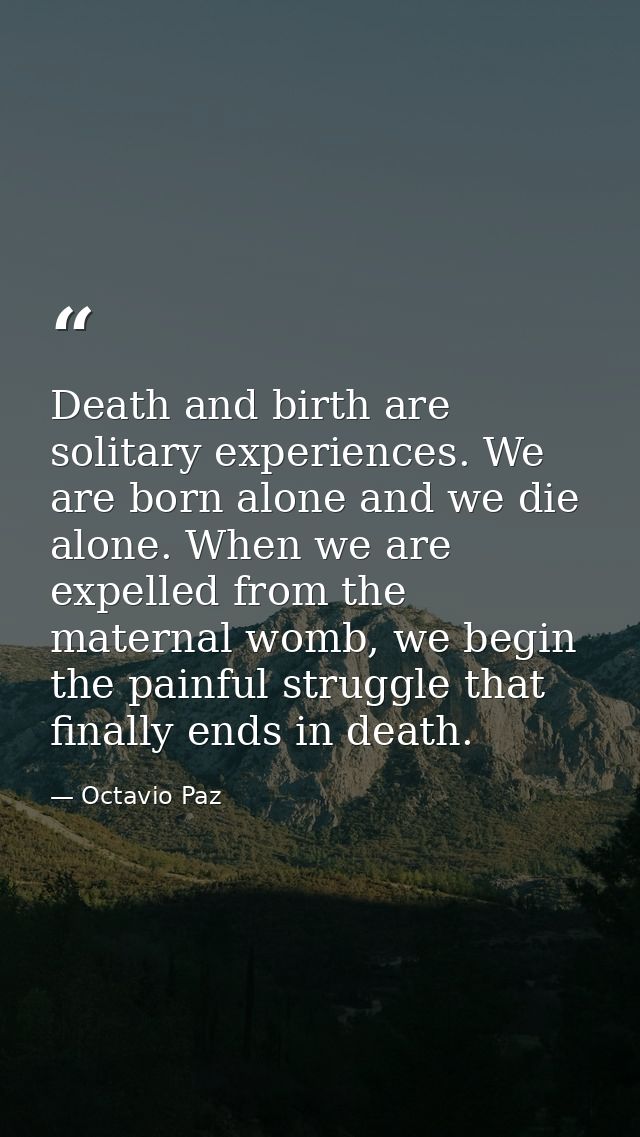 Death and birth are solitary experiences. We are born alone and we die alone. When we are expelled from the maternal wom — Octavio Paz