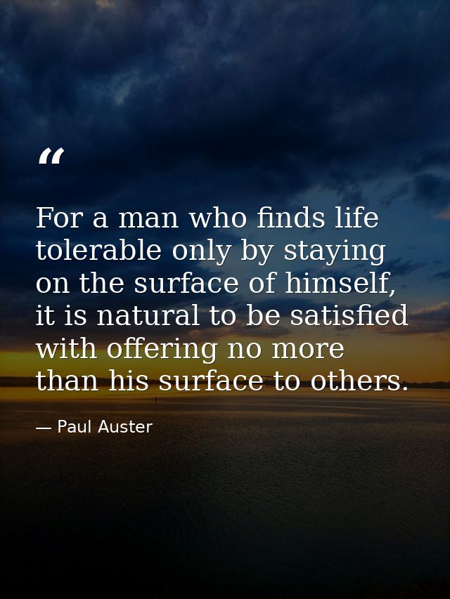 For a man who finds life tolerable only by staying on the surface of himself, it is natural to be satisfied with offerin — Paul Auster