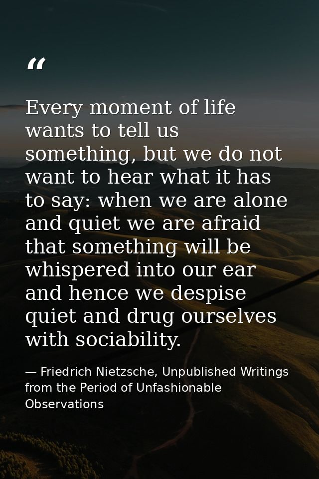 Every moment of life wants to tell us something, but we do not want to hear what it has to say: when we are alone and qu — Friedrich Nietzsche, Unpublished Writings from the Period of Unfashionable Observations