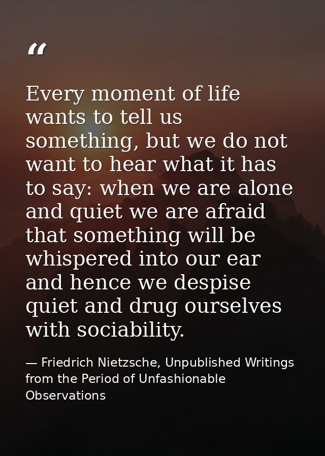 Every moment of life wants to tell us something, but we do not want to hear what it has to say: when we are alone and qu — Friedrich Nietzsche, Unpublished Writings from the Period of Unfashionable Observations