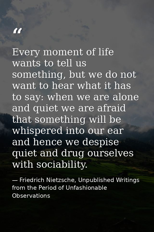 Every moment of life wants to tell us something, but we do not want to hear what it has to say: when we are alone and qu — Friedrich Nietzsche, Unpublished Writings from the Period of Unfashionable Observations