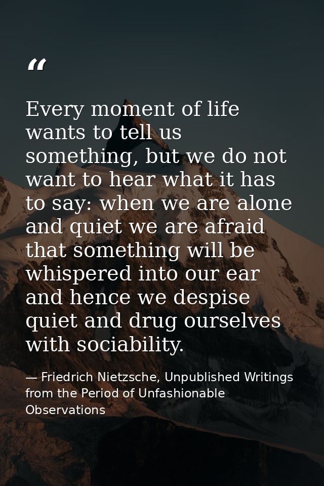 Every moment of life wants to tell us something, but we do not want to hear what it has to say: when we are alone and qu — Friedrich Nietzsche, Unpublished Writings from the Period of Unfashionable Observations