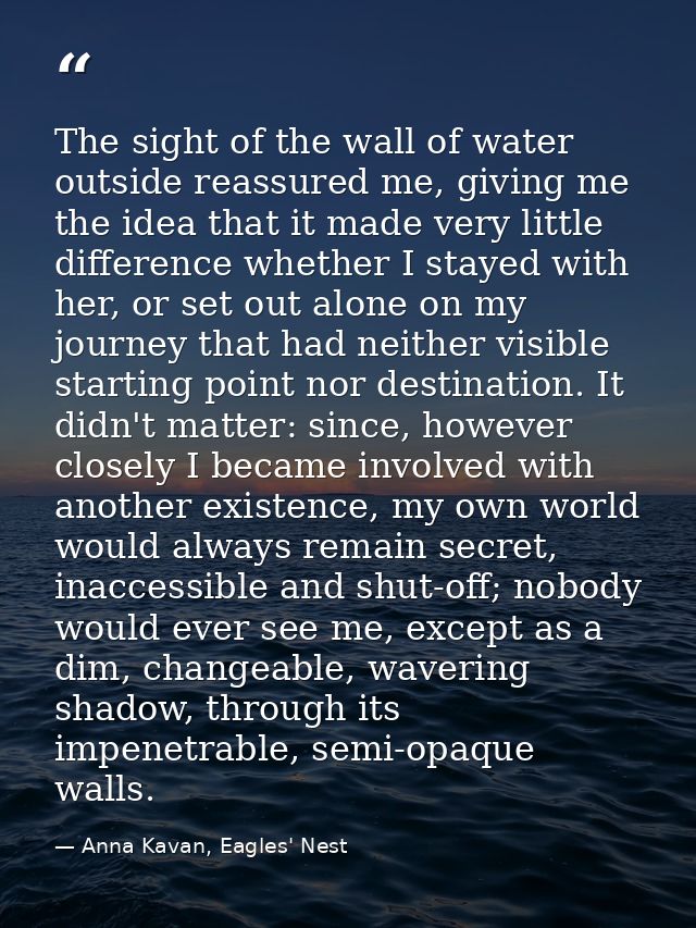 The sight of the wall of water outside reassured me, giving me the idea that it made very little difference whether I st — Anna Kavan, Eagles' Nest