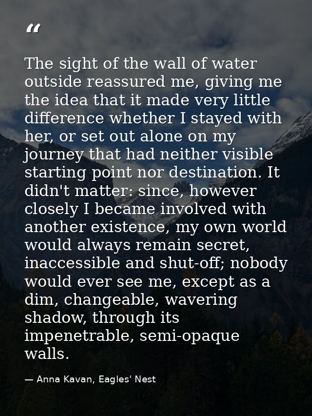 The sight of the wall of water outside reassured me, giving me the idea that it made very little difference whether I st — Anna Kavan, Eagles' Nest