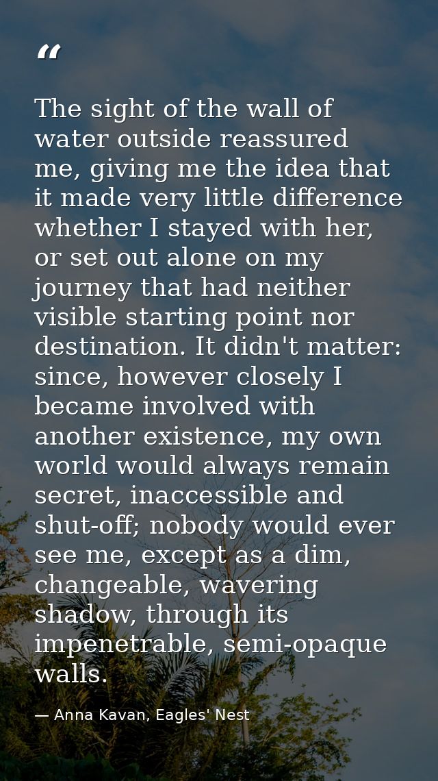 The sight of the wall of water outside reassured me, giving me the idea that it made very little difference whether I st — Anna Kavan, Eagles' Nest