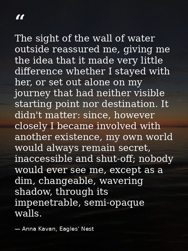 The sight of the wall of water outside reassured me, giving me the idea that it made very little difference whether I st — Anna Kavan, Eagles' Nest