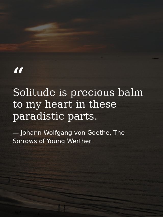 Solitude is precious balm to my heart in these paradistic parts. — Johann Wolfgang von Goethe, The Sorrows of Young Werther