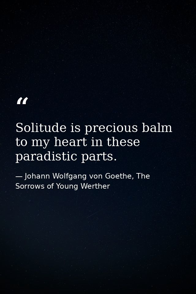 Solitude is precious balm to my heart in these paradistic parts. — Johann Wolfgang von Goethe, The Sorrows of Young Werther