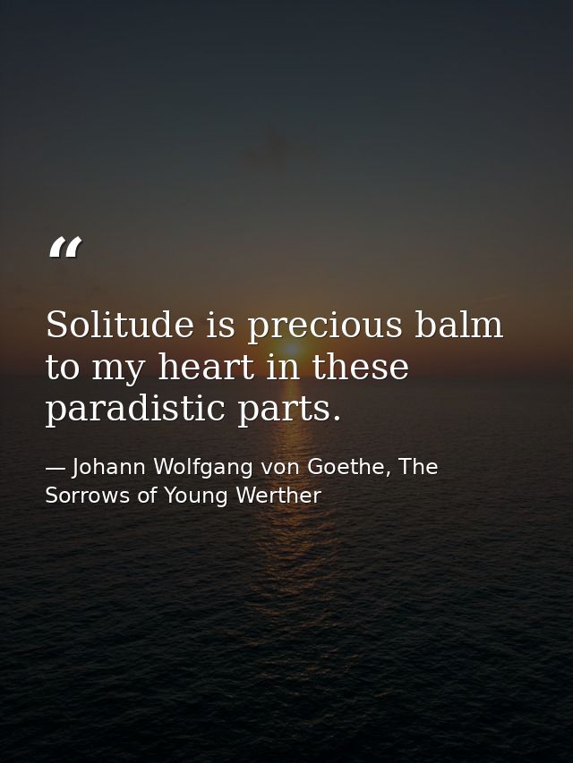 Solitude is precious balm to my heart in these paradistic parts. — Johann Wolfgang von Goethe, The Sorrows of Young Werther