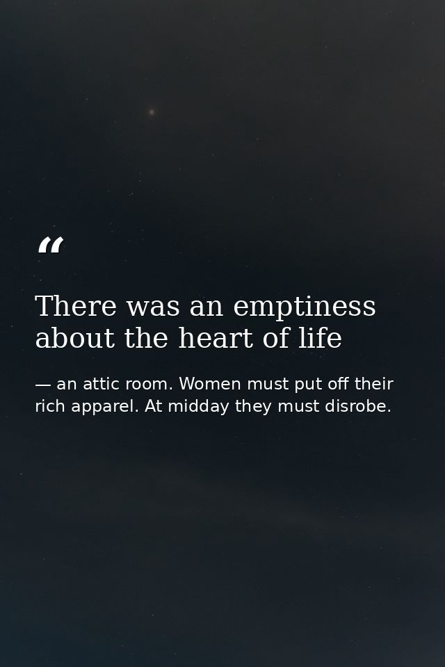 There was an emptiness about the heart of life — an attic room. Women must put off their rich apparel. At midday they must disrobe.