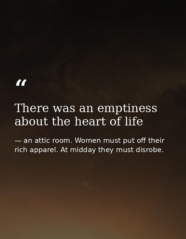 There was an emptiness about the heart of life — an attic room. Women must put off their rich apparel. At midday they must disrobe.