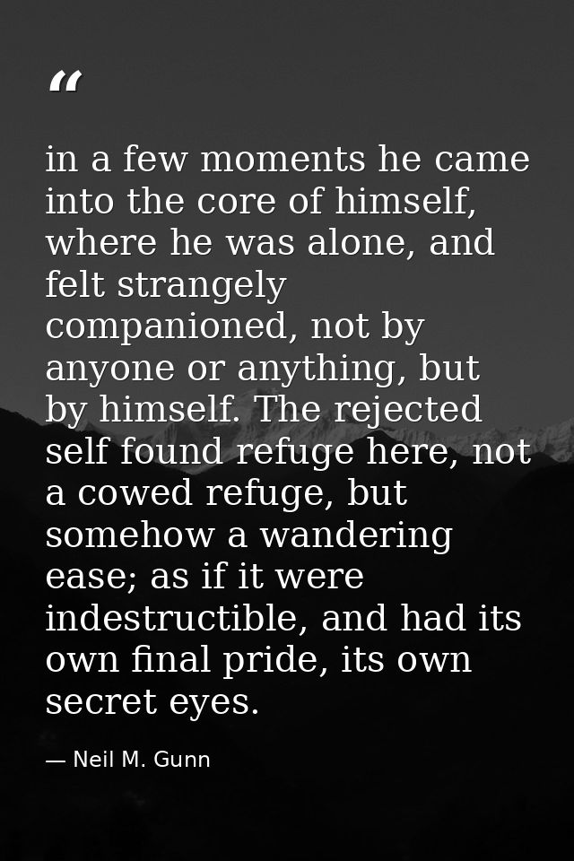 in a few moments he came into the core of himself, where he was alone, and felt strangely companioned, not by anyone or  — Neil M. Gunn