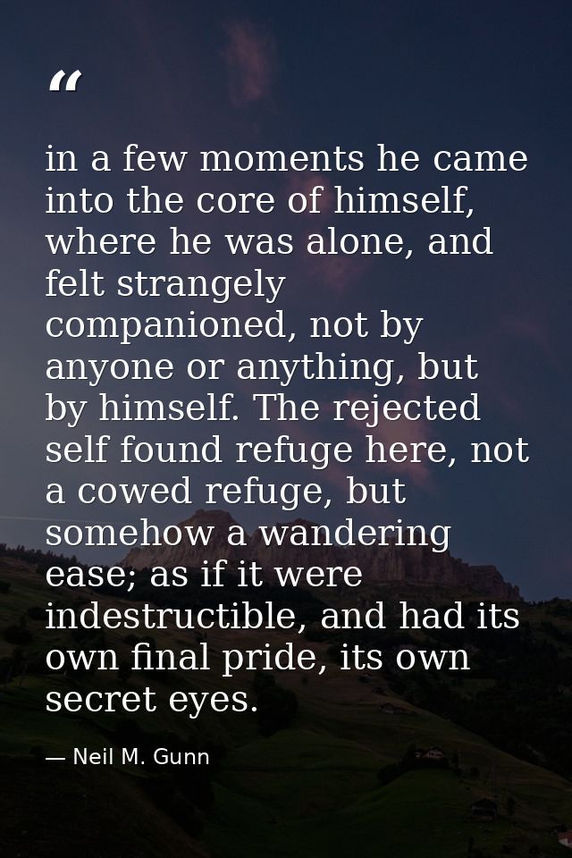 in a few moments he came into the core of himself, where he was alone, and felt strangely companioned, not by anyone or  — Neil M. Gunn