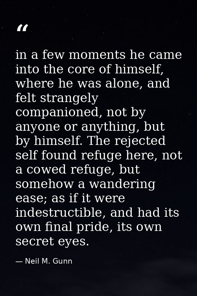in a few moments he came into the core of himself, where he was alone, and felt strangely companioned, not by anyone or  — Neil M. Gunn