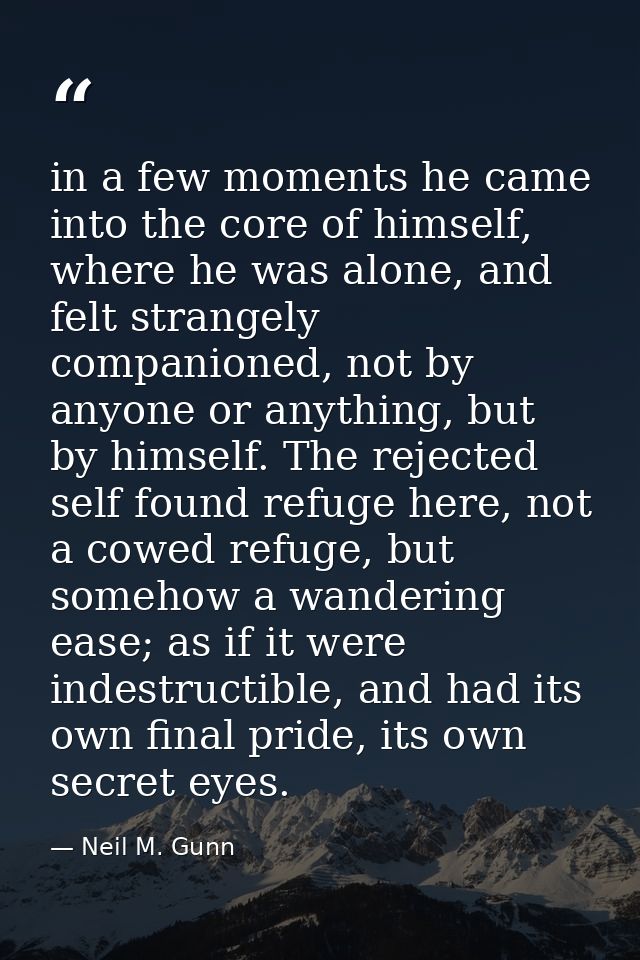 in a few moments he came into the core of himself, where he was alone, and felt strangely companioned, not by anyone or  — Neil M. Gunn
