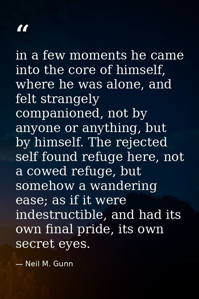 in a few moments he came into the core of himself, where he was alone, and felt strangely companioned, not by anyone or  — Neil M. Gunn