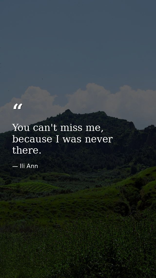 You can't miss me, because I was never there. — Ili Ann