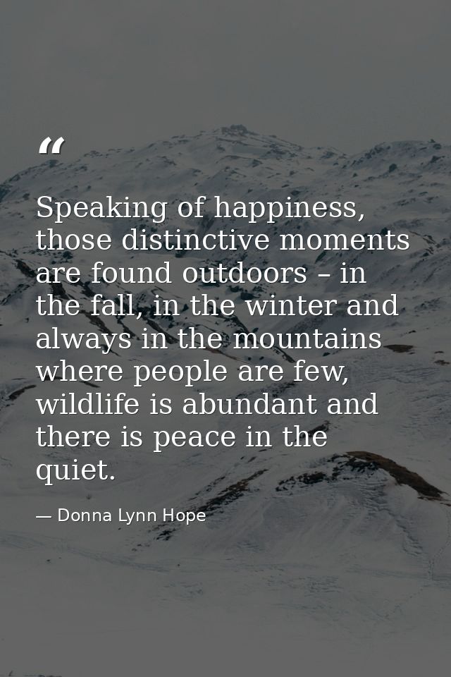 Speaking of happiness, those distinctive moments are found outdoors – in the fall, in the winter and always in the mount — Donna Lynn Hope