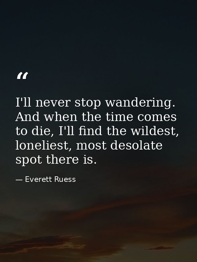 I'll never stop wandering. And when the time comes to die, I'll find the wildest, loneliest, most desolate spot there is — Everett Ruess