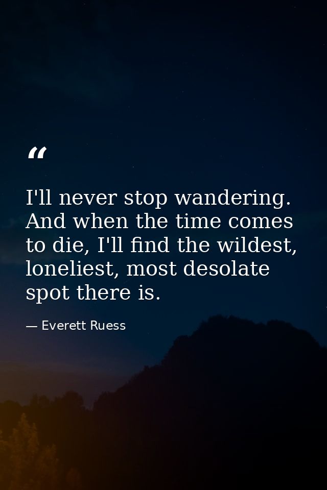 I'll never stop wandering. And when the time comes to die, I'll find the wildest, loneliest, most desolate spot there is — Everett Ruess
