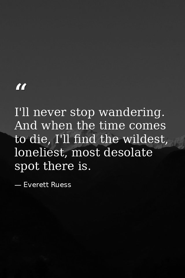 I'll never stop wandering. And when the time comes to die, I'll find the wildest, loneliest, most desolate spot there is — Everett Ruess