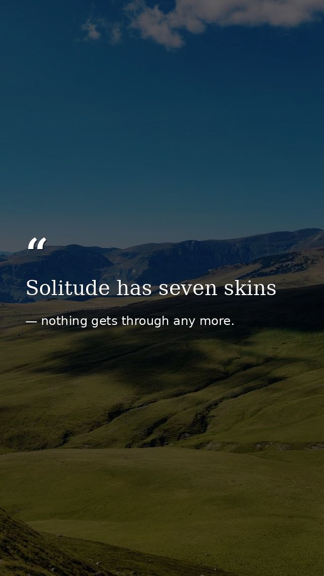 Solitude has seven skins — nothing gets through any more.