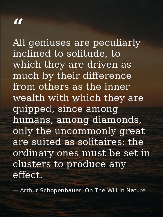 All geniuses are peculiarly inclined to solitude, to which they are driven as much by their difference from others as th — Arthur Schopenhauer, On The Will In Nature