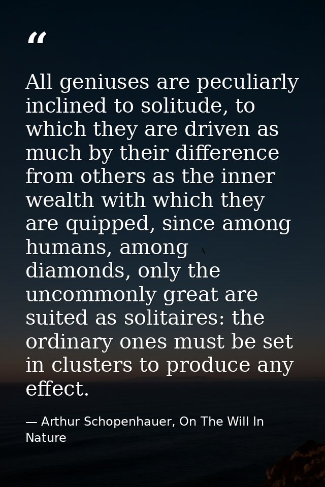 All geniuses are peculiarly inclined to solitude, to which they are driven as much by their difference from others as th — Arthur Schopenhauer, On The Will In Nature
