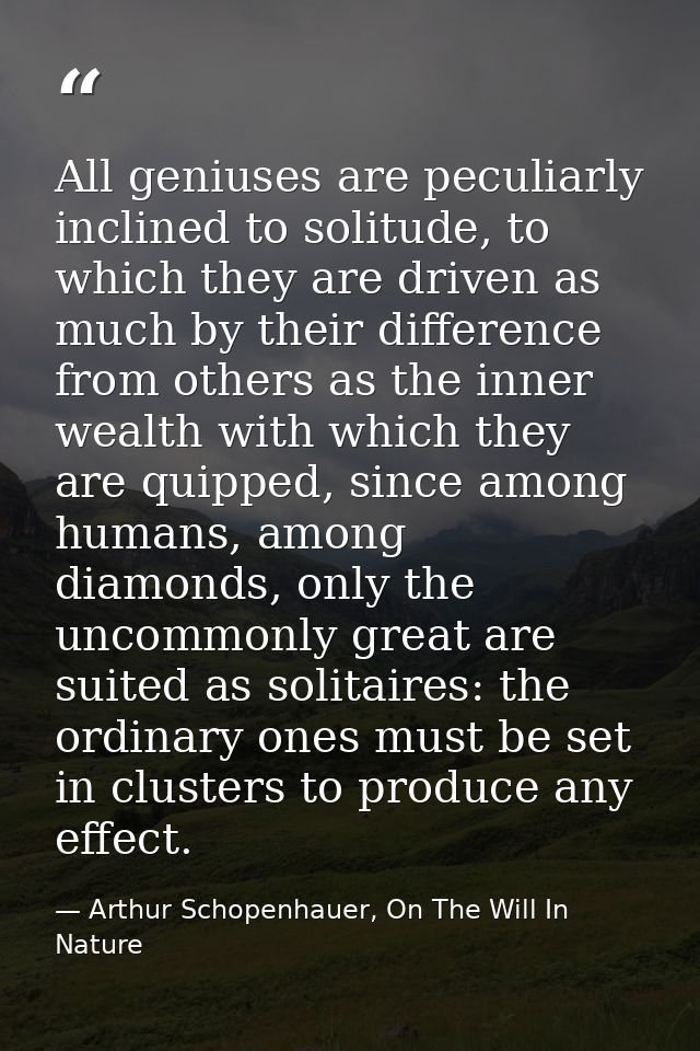 All geniuses are peculiarly inclined to solitude, to which they are driven as much by their difference from others as th — Arthur Schopenhauer, On The Will In Nature
